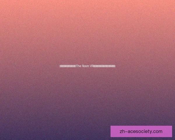 虚拟现实中的经典之作《The Room VR》探索与解谜体验的全新冒险之旅